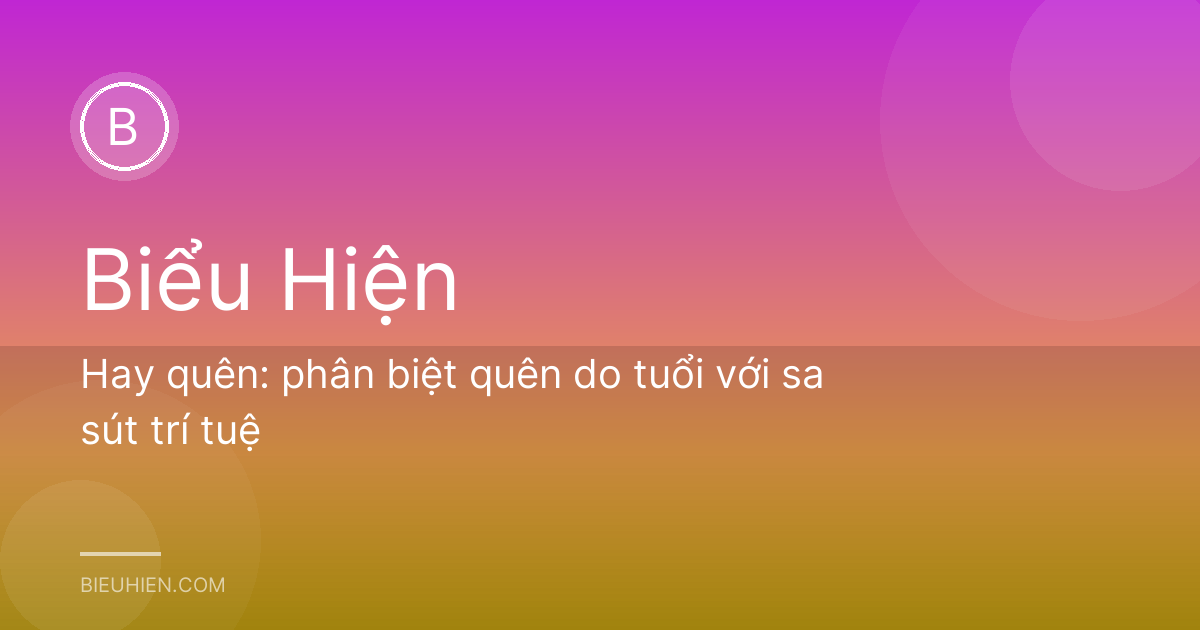Hay quên: phân biệt quên do tuổi với sa sút trí tuệ