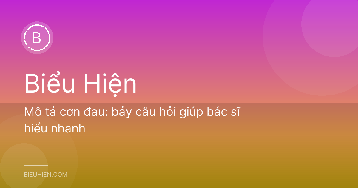 Mô tả cơn đau: bảy câu hỏi giúp bác sĩ hiểu nhanh