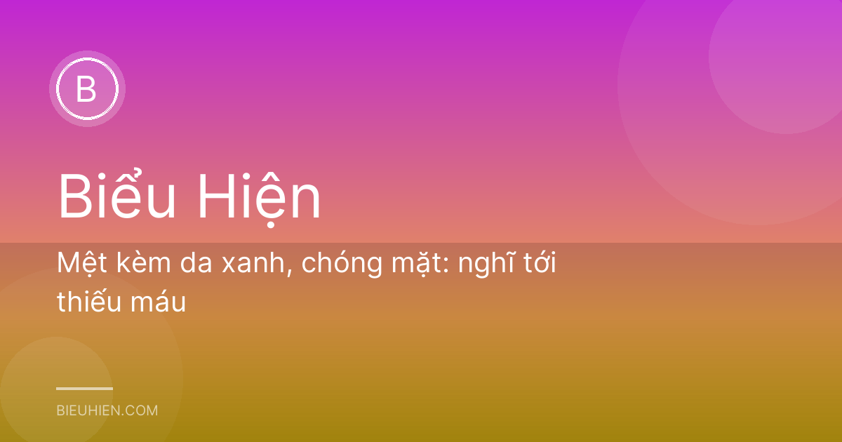 Mệt kèm da xanh, chóng mặt: nghĩ tới thiếu máu