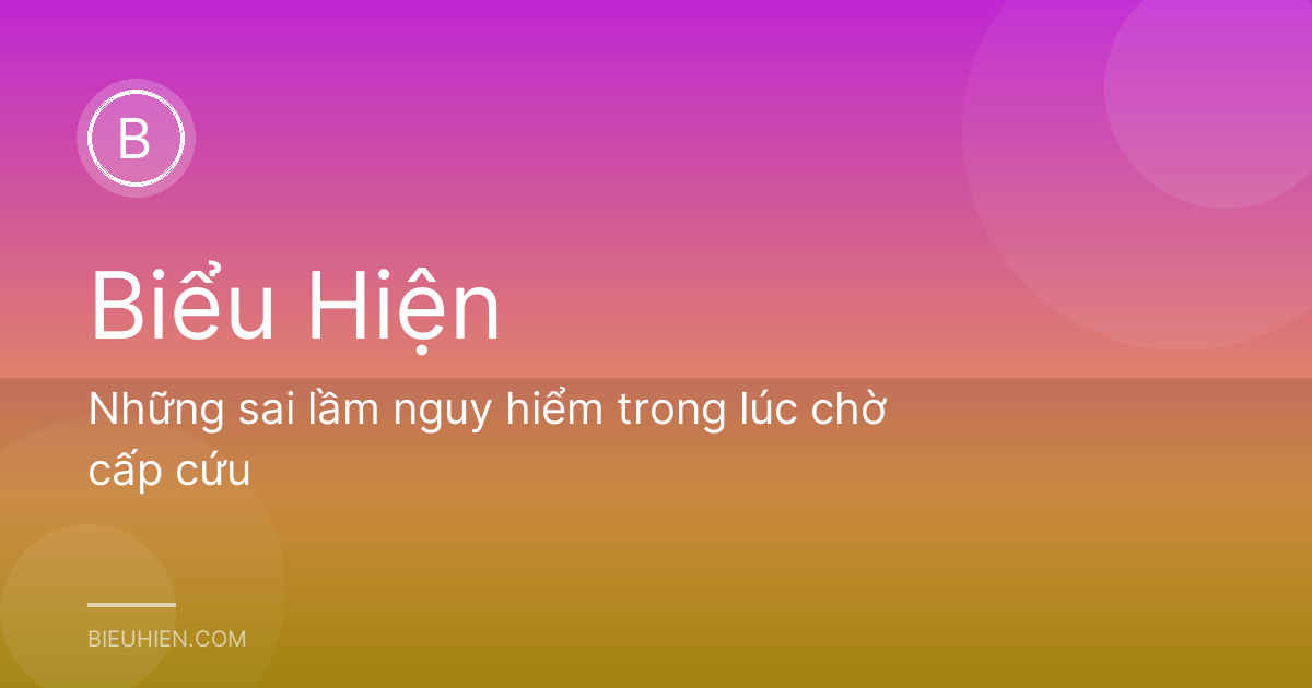 Những sai lầm nguy hiểm trong lúc chờ cấp cứu