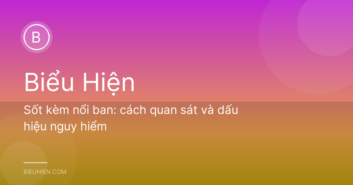 Sốt kèm nổi ban: cách quan sát và dấu hiệu nguy hiểm
